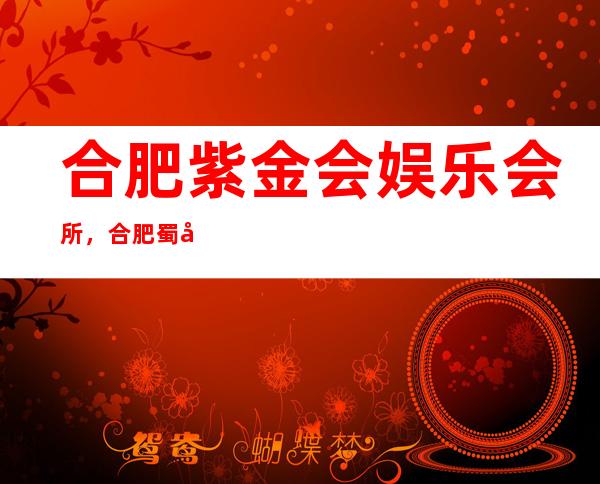 合肥紫金会娱乐会所，合肥蜀山区名气非常大的酒吧