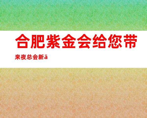 合肥紫金会给您带来夜总会新体验