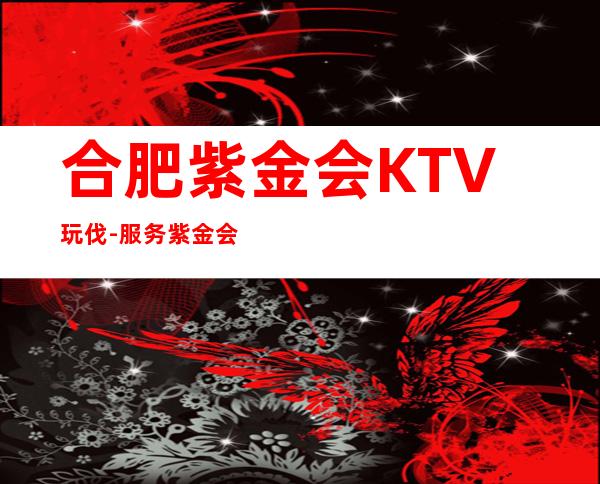 合肥紫金会KTV玩伐-服务/紫金会公主怎么消费?
