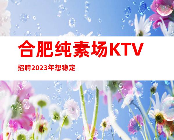 合肥纯素场KTV招聘2023年想稳定赚的来