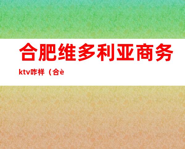 合肥维多利亚商务ktv咋样(合肥维唛ktv)