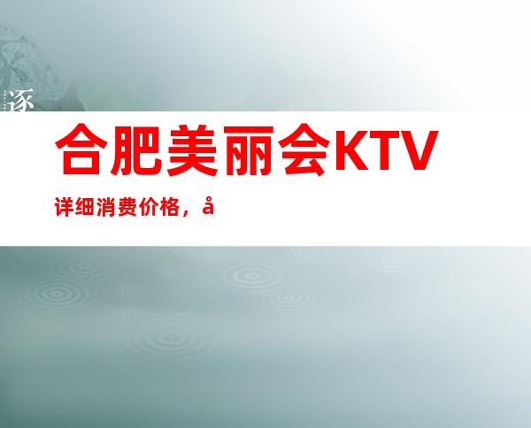 合肥美丽会KTV详细消费价格,听说漂亮的超多。