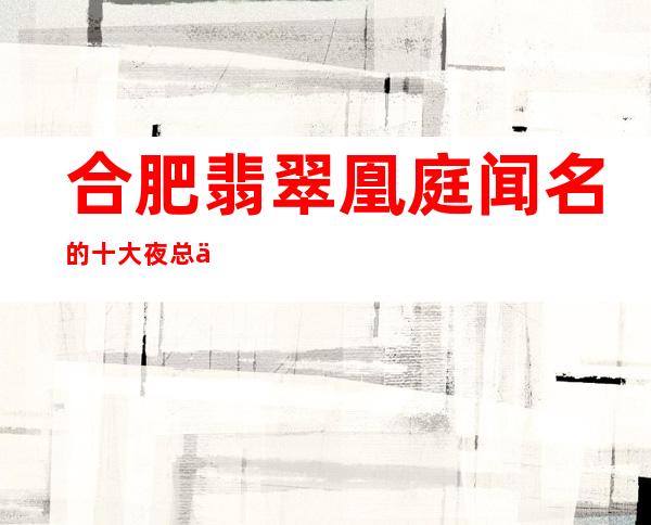 合肥翡翠凰庭闻名的十大夜总会物超所值