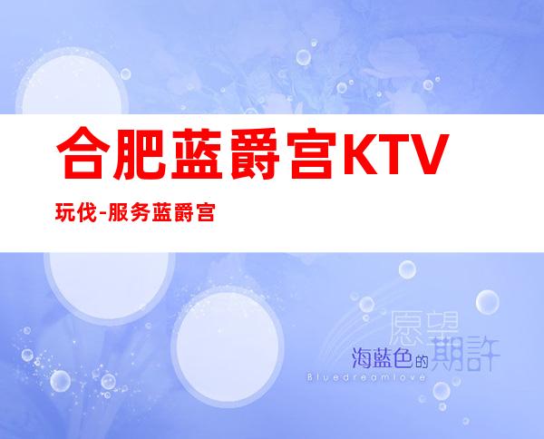 合肥蓝爵宫KTV玩伐-服务/蓝爵宫公主怎么消费?