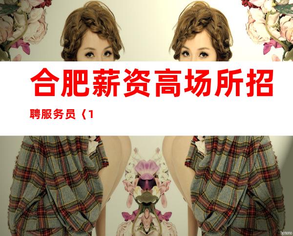 合肥薪资高场所招聘服务员〈10-〉给予优房