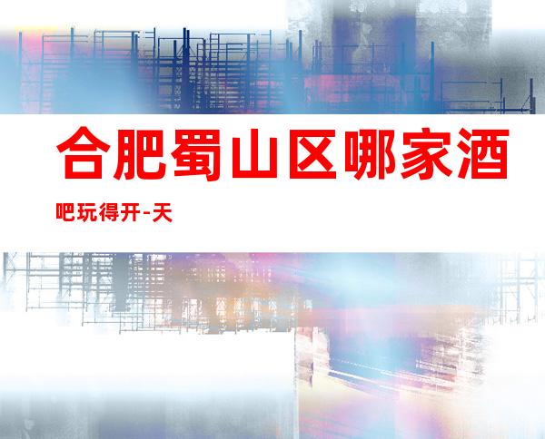 合肥蜀山区哪家酒吧玩得开-天使之夜娱乐会所值得体验。