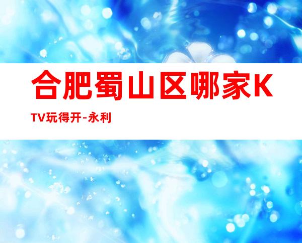 合肥蜀山区哪家KTV玩得开-永利城娱乐会所值得体验。