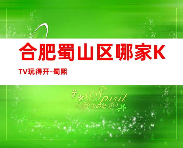 合肥蜀山区哪家KTV玩得开-蜀熙公馆娱乐会所值得体验。