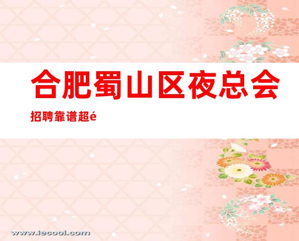 合肥蜀山区夜总会招聘靠谱超 长期真实有效