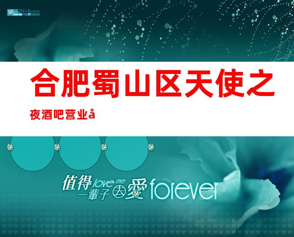 合肥蜀山区天使之夜酒吧营业到几点,天使之夜酒吧乱不乱的?
