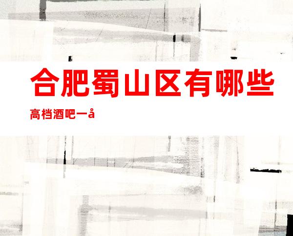 合肥蜀山区有哪些高档酒吧一天使之夜酒吧怎么样？