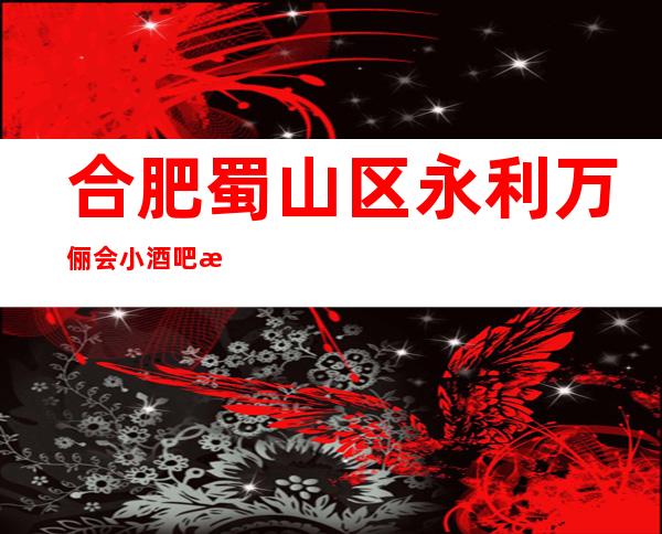 合肥蜀山区永利万俪会小酒吧服务费多少,酒水包厢价格。