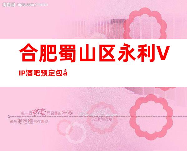 合肥蜀山区永利VIP酒吧预定包厢,消费攻略,排名如何?