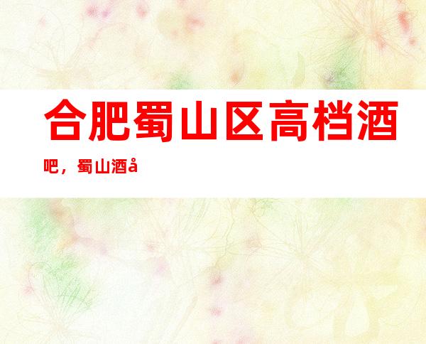 合肥蜀山区高档酒吧,蜀山酒吧怎么消费-哪家好。