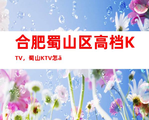 合肥蜀山区高档KTV,蜀山KTV怎么消费-哪家好。