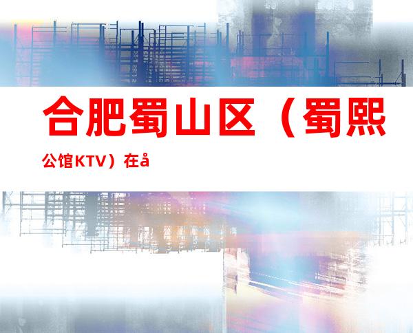合肥蜀山区(蜀熙公馆KTV)在哪,最小包厢多少。