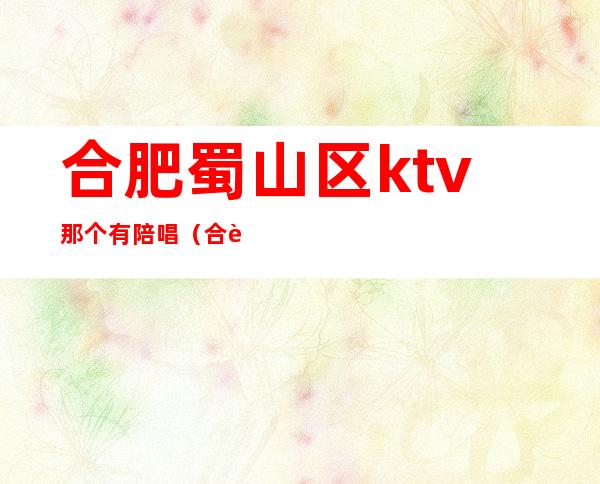 合肥蜀山区ktv那个有陪唱(合肥陪唱KTV)