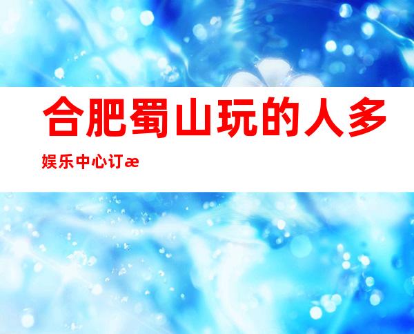 合肥蜀山玩的人多娱乐中心订房电话是多少 – 合肥蜀山商务KTV