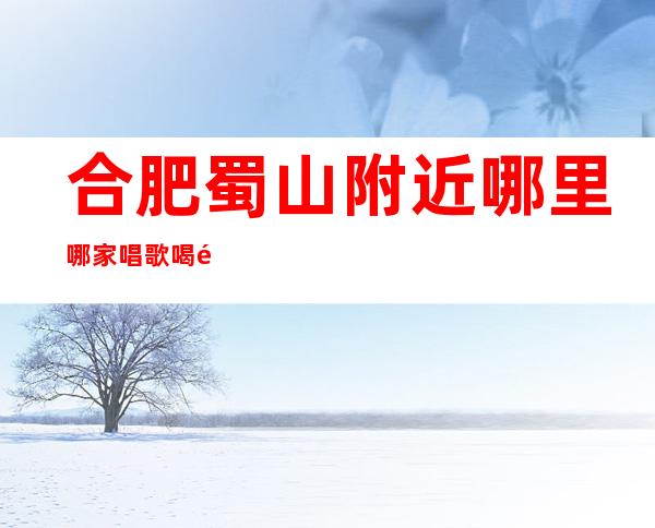 合肥蜀山附近哪里哪家唱歌喝酒开门营业了吗 – 合肥蜀山商务KTV