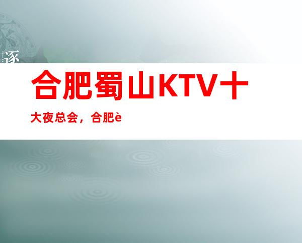 合肥蜀山KTV十大夜总会，合肥蜀山好玩KTV推荐表。