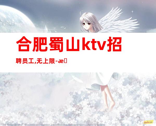 合肥蜀山ktv招聘员工,无上限-无入职费