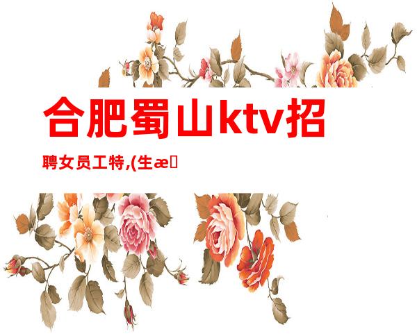 合肥蜀山ktv招聘女员工特,(生意火爆)急缺新人真实可靠