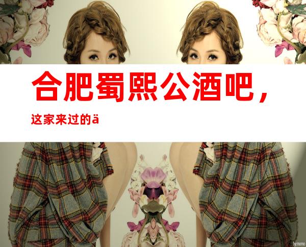 合肥蜀熙公酒吧,这家来过的人都说非常好