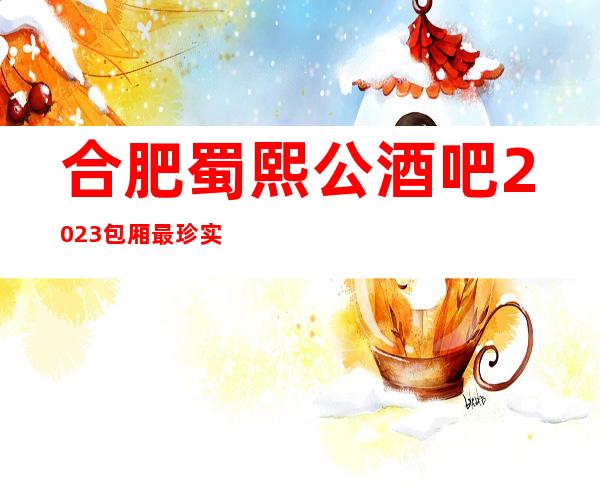 合肥蜀熙公酒吧2023包厢最珍实报价