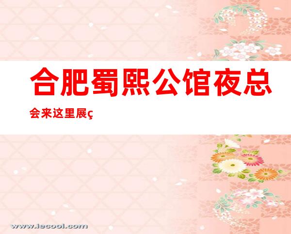 合肥蜀熙公馆夜总会来这里展现你的魅力,证明你的实力