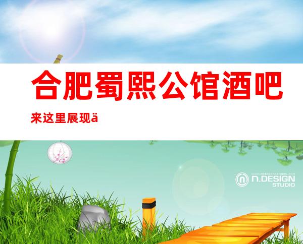 合肥蜀熙公馆酒吧来这里展现你的魅力,证明你的实力