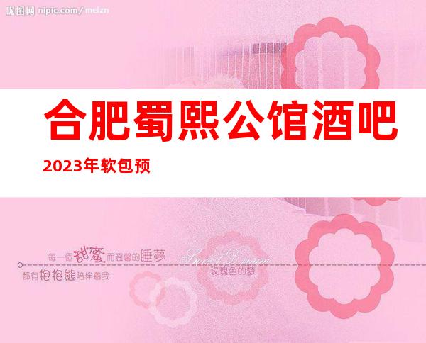 合肥蜀熙公馆酒吧2023年软包预订真实价格