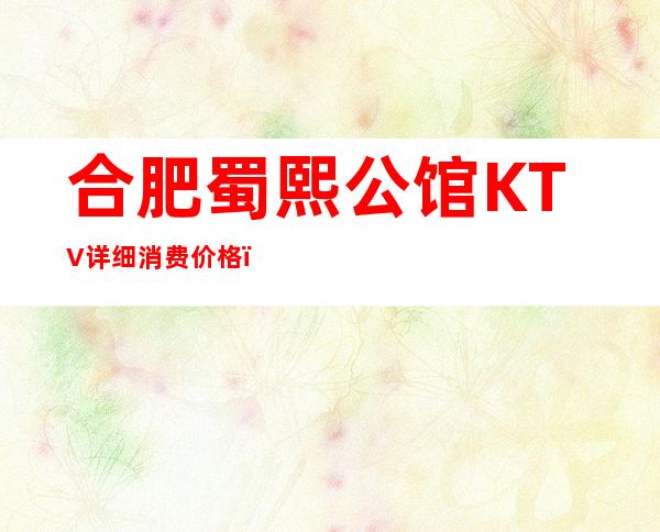合肥蜀熙公馆KTV详细消费价格,听说漂亮的超多。