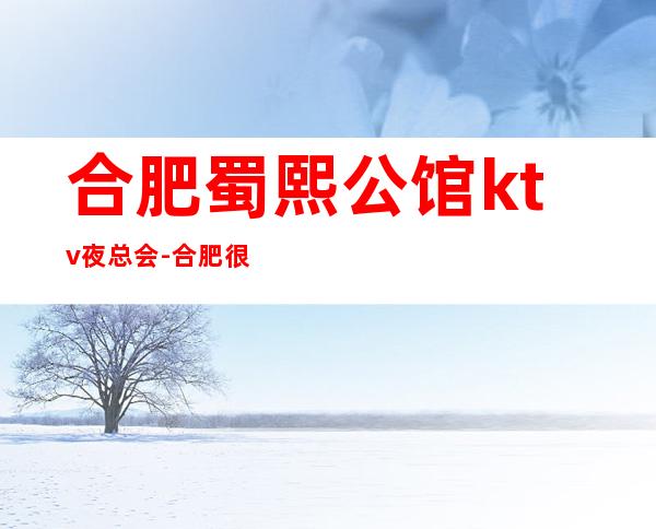 合肥蜀熙公馆ktv夜总会-合肥很高的驰名商务KTV夜总会