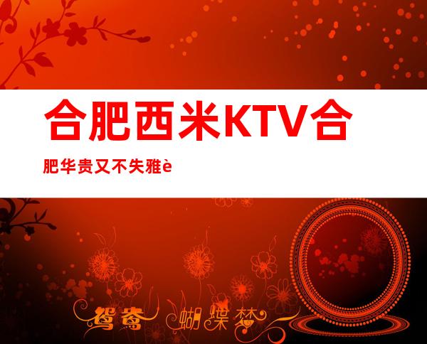 合肥西米KTV合肥华贵又不失雅致夜总会