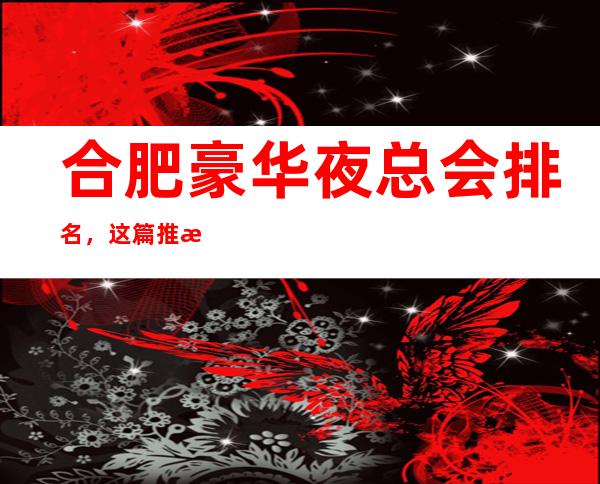 合肥豪华夜总会排名,这篇推文带你寻找专属于你的快乐