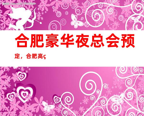 合肥豪华夜总会预定，合肥高端夜总会消费介绍