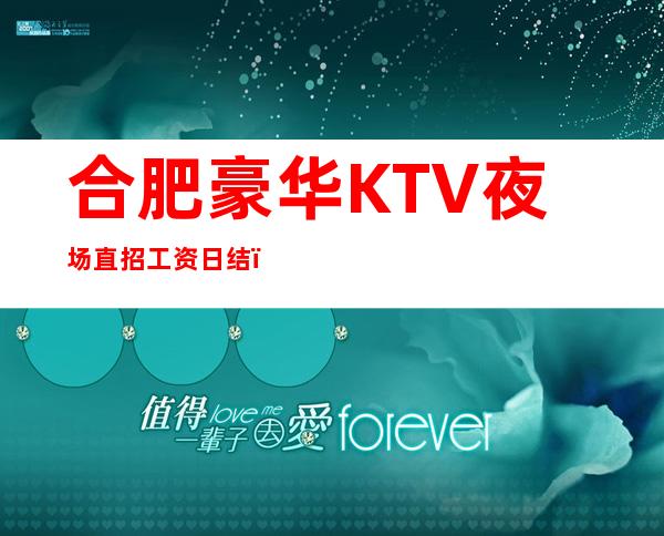 合肥豪华KTV夜场直招 工资日结，无订房任务，无压力，安排住宿