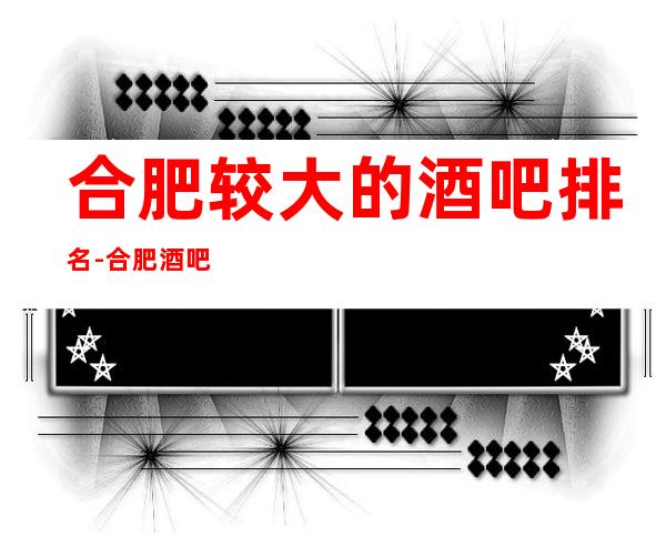 合肥较大的酒吧排名-合肥酒吧卡座预定