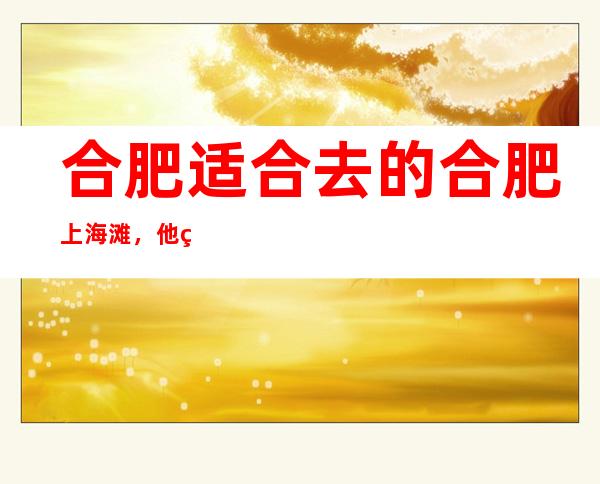 合肥适合去的合肥上海滩，他绝对适合你