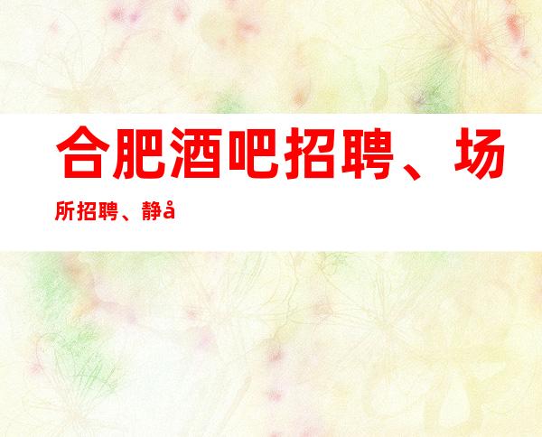 合肥酒吧招聘、场所招聘、静吧招聘、公主、服务员