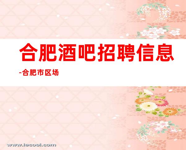 合肥酒吧招聘信息-合肥市区场所招聘服务员全国境内直招服务员