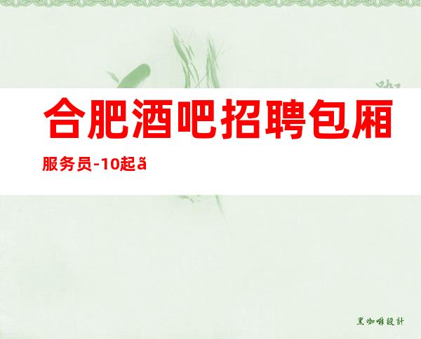 合肥酒吧招聘包厢服务员-/10起【活出精彩人生】