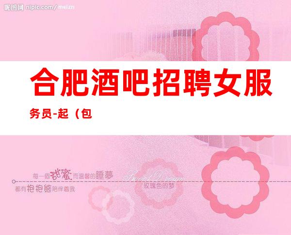 合肥酒吧招聘女服务员-起(包住保证上班无押金)
