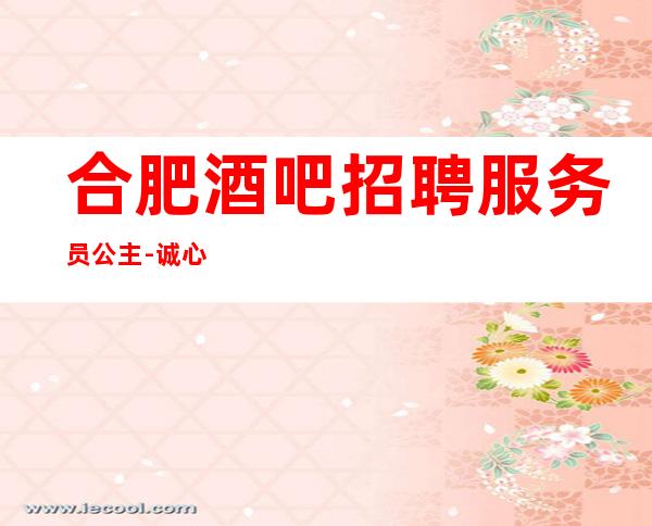 合肥酒吧招聘服务员公主-诚心对新人-/班