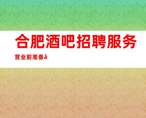 合肥酒吧招聘服务营业前准备工作与营业后收尾工作的技巧