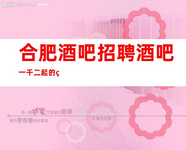 合肥酒吧招聘酒吧一千二起的精彩是你想象不到的