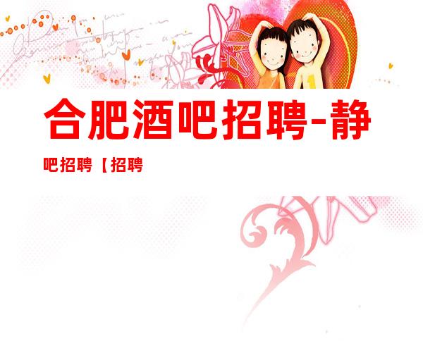 合肥酒吧招聘-静吧招聘【招聘公主服务员保证上班】