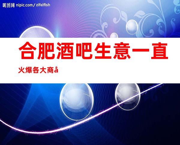 合肥酒吧生意一直火爆各大商务静吧