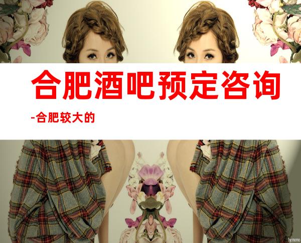 合肥酒吧预定咨询-合肥较大的酒吧排名-好玩不贵