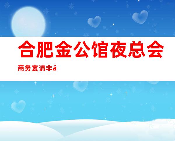 合肥金公馆夜总会商务宴请非常适合你
